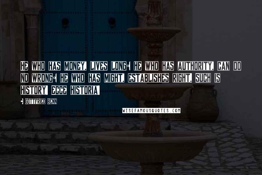 Gottfried Benn Quotes: He who has money, lives long: he who has authority, can do no wrong: he who has might, establishes right. Such is history! Ecce historia!