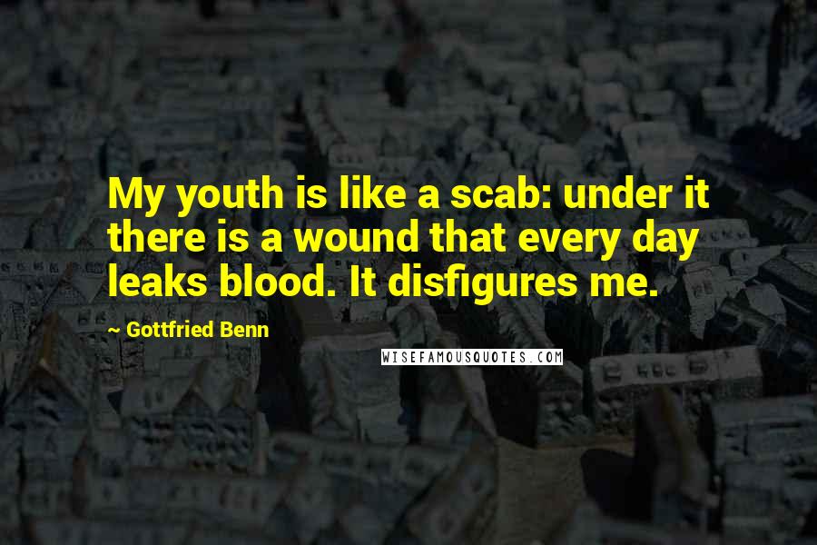 Gottfried Benn Quotes: My youth is like a scab: under it there is a wound that every day leaks blood. It disfigures me.