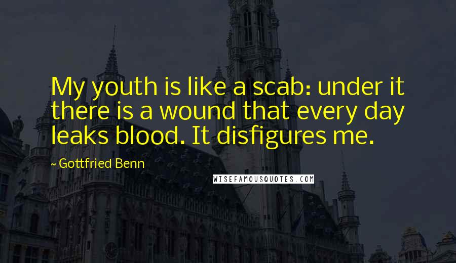 Gottfried Benn Quotes: My youth is like a scab: under it there is a wound that every day leaks blood. It disfigures me.