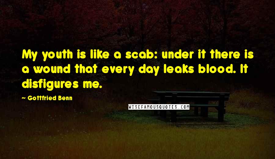 Gottfried Benn Quotes: My youth is like a scab: under it there is a wound that every day leaks blood. It disfigures me.