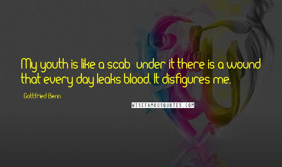 Gottfried Benn Quotes: My youth is like a scab: under it there is a wound that every day leaks blood. It disfigures me.