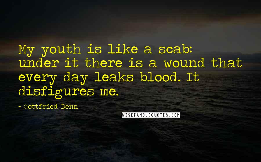 Gottfried Benn Quotes: My youth is like a scab: under it there is a wound that every day leaks blood. It disfigures me.