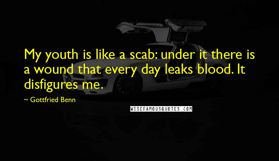 Gottfried Benn Quotes: My youth is like a scab: under it there is a wound that every day leaks blood. It disfigures me.