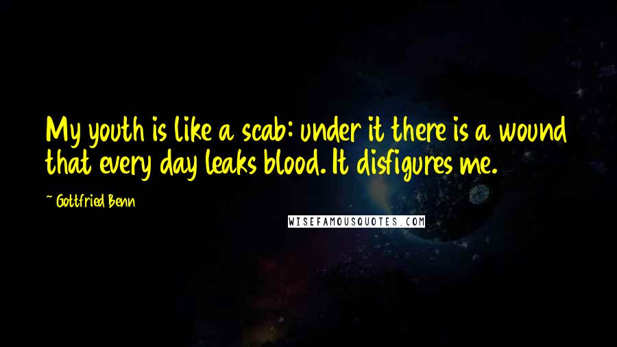 Gottfried Benn Quotes: My youth is like a scab: under it there is a wound that every day leaks blood. It disfigures me.