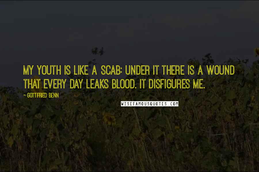 Gottfried Benn Quotes: My youth is like a scab: under it there is a wound that every day leaks blood. It disfigures me.