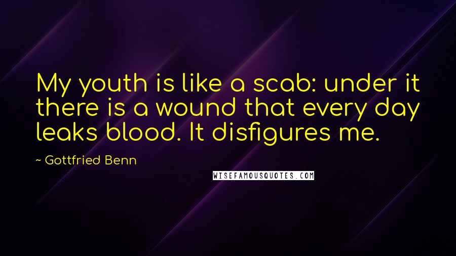 Gottfried Benn Quotes: My youth is like a scab: under it there is a wound that every day leaks blood. It disfigures me.