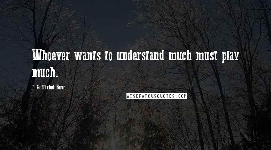 Gottfried Benn Quotes: Whoever wants to understand much must play much.