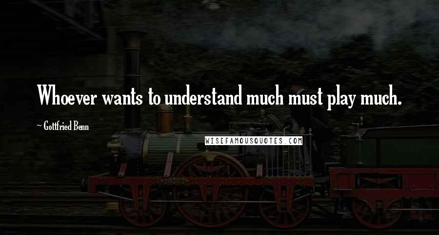 Gottfried Benn Quotes: Whoever wants to understand much must play much.