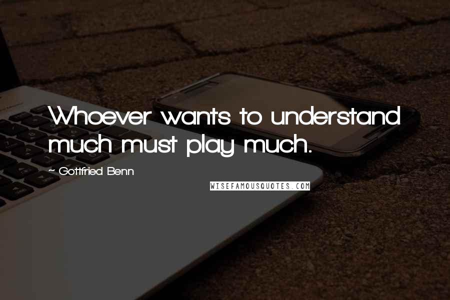 Gottfried Benn Quotes: Whoever wants to understand much must play much.