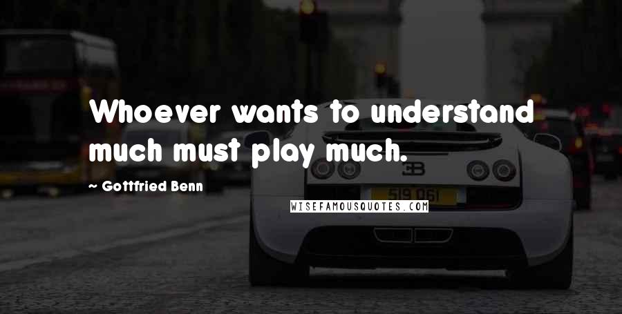Gottfried Benn Quotes: Whoever wants to understand much must play much.