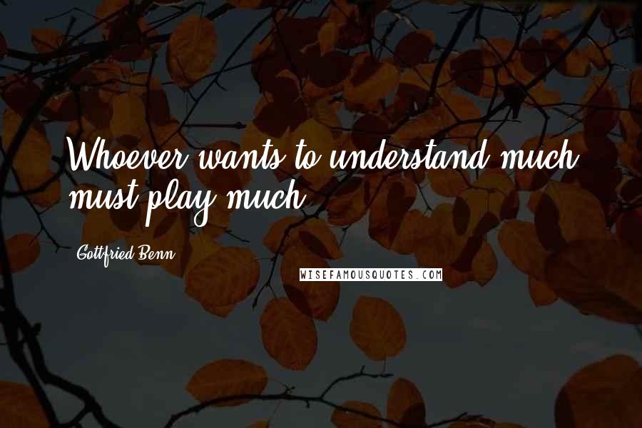 Gottfried Benn Quotes: Whoever wants to understand much must play much.