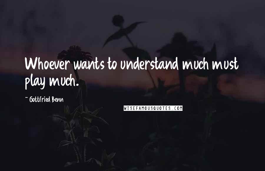 Gottfried Benn Quotes: Whoever wants to understand much must play much.
