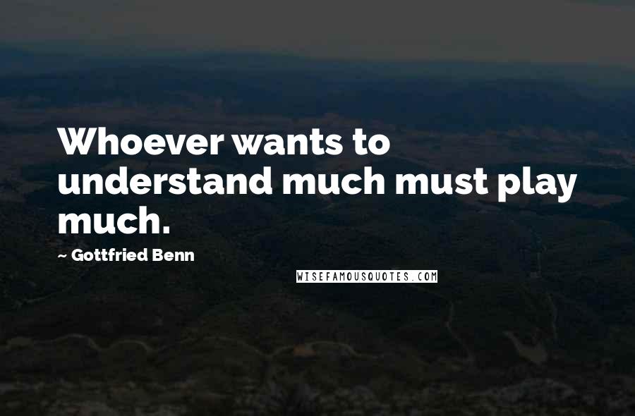 Gottfried Benn Quotes: Whoever wants to understand much must play much.
