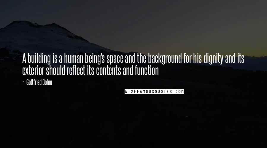 Gottfried Bohm Quotes: A building is a human being's space and the background for his dignity and its exterior should reflect its contents and function