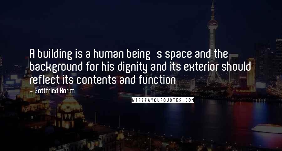 Gottfried Bohm Quotes: A building is a human being's space and the background for his dignity and its exterior should reflect its contents and function