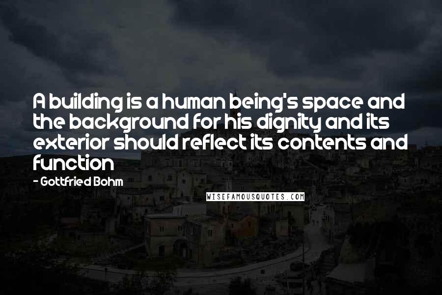 Gottfried Bohm Quotes: A building is a human being's space and the background for his dignity and its exterior should reflect its contents and function