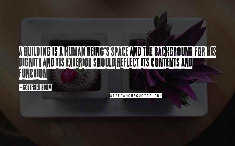 Gottfried Bohm Quotes: A building is a human being's space and the background for his dignity and its exterior should reflect its contents and function