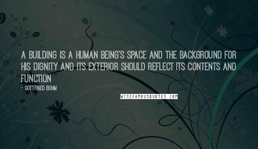 Gottfried Bohm Quotes: A building is a human being's space and the background for his dignity and its exterior should reflect its contents and function