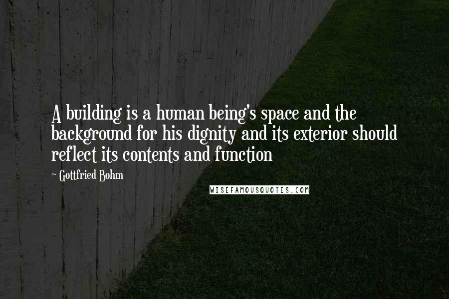 Gottfried Bohm Quotes: A building is a human being's space and the background for his dignity and its exterior should reflect its contents and function