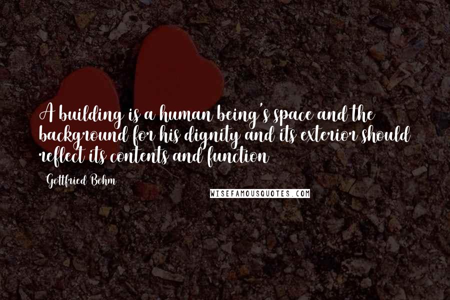 Gottfried Bohm Quotes: A building is a human being's space and the background for his dignity and its exterior should reflect its contents and function