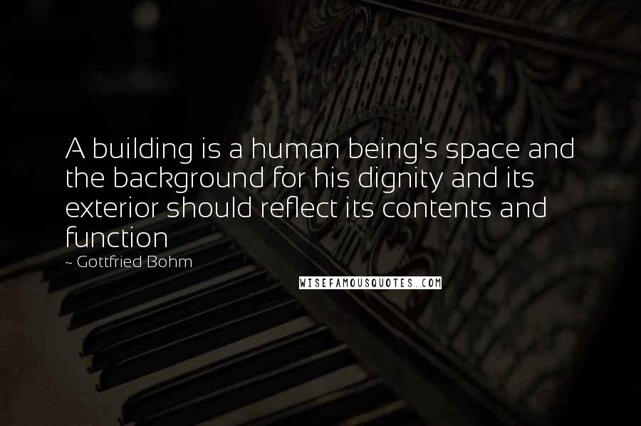 Gottfried Bohm Quotes: A building is a human being's space and the background for his dignity and its exterior should reflect its contents and function