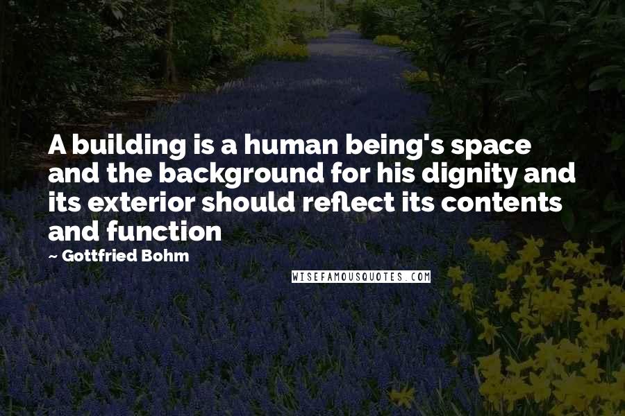Gottfried Bohm Quotes: A building is a human being's space and the background for his dignity and its exterior should reflect its contents and function