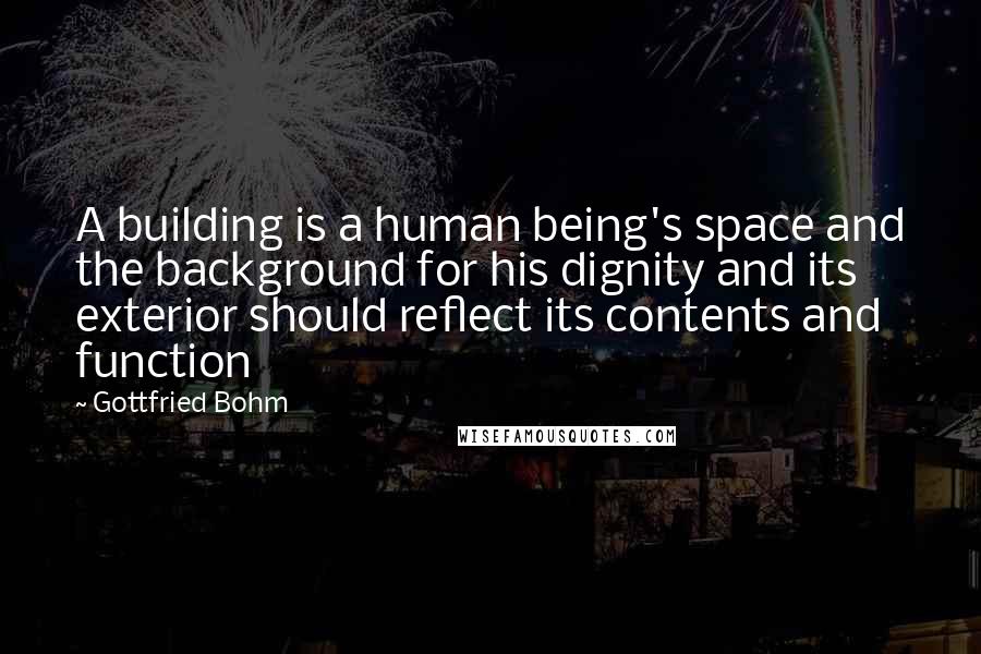 Gottfried Bohm Quotes: A building is a human being's space and the background for his dignity and its exterior should reflect its contents and function