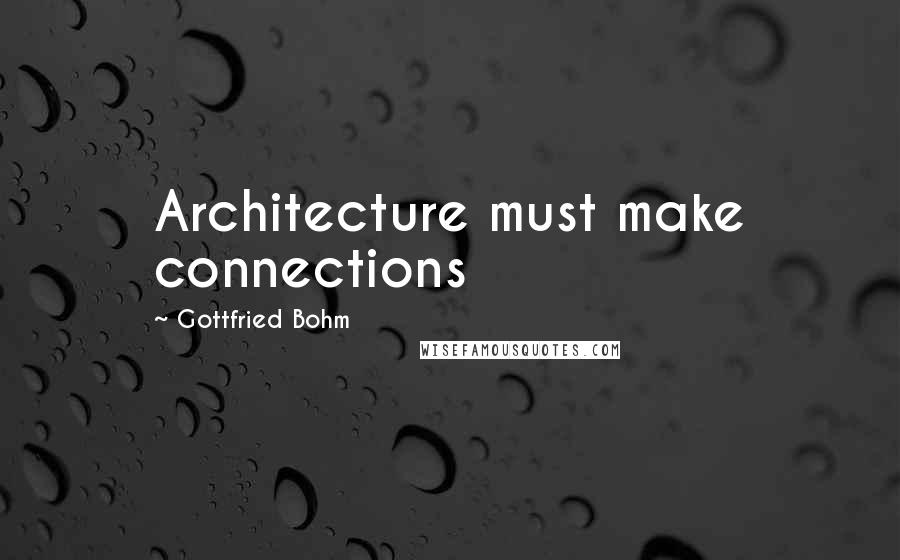 Gottfried Bohm Quotes: Architecture must make connections