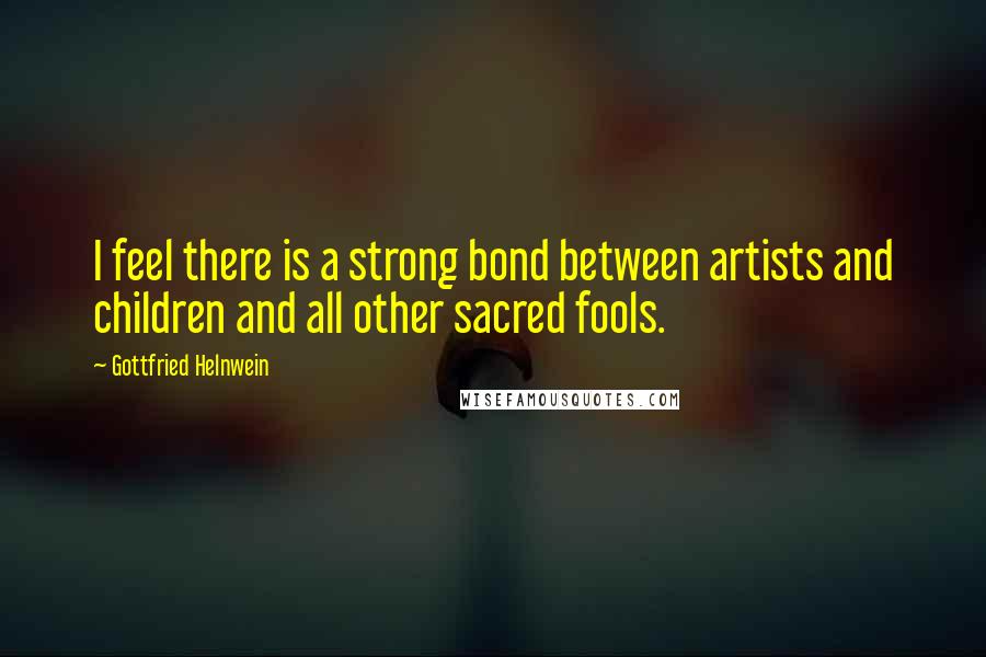 Gottfried Helnwein Quotes: I feel there is a strong bond between artists and children and all other sacred fools.
