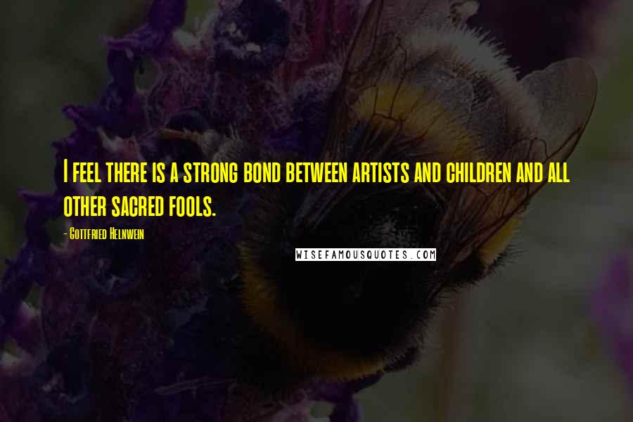 Gottfried Helnwein Quotes: I feel there is a strong bond between artists and children and all other sacred fools.
