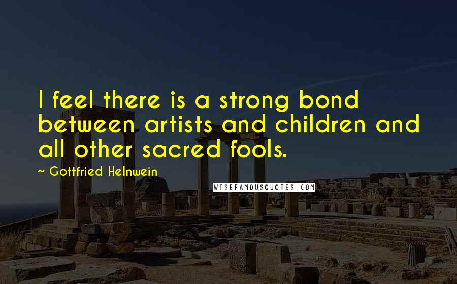 Gottfried Helnwein Quotes: I feel there is a strong bond between artists and children and all other sacred fools.