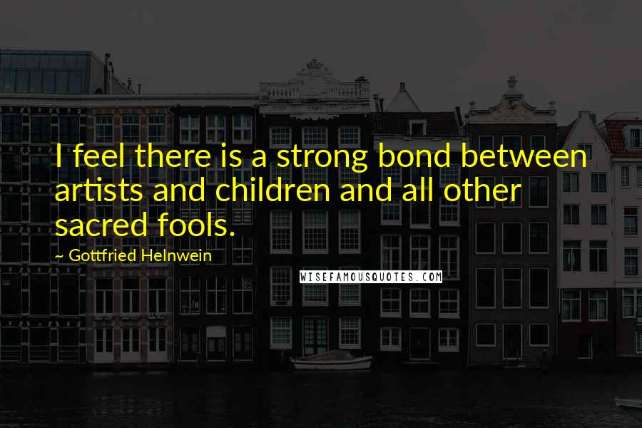 Gottfried Helnwein Quotes: I feel there is a strong bond between artists and children and all other sacred fools.