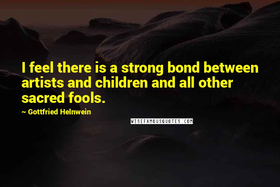 Gottfried Helnwein Quotes: I feel there is a strong bond between artists and children and all other sacred fools.
