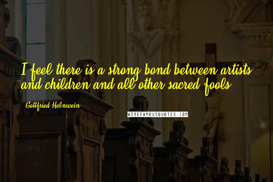 Gottfried Helnwein Quotes: I feel there is a strong bond between artists and children and all other sacred fools.