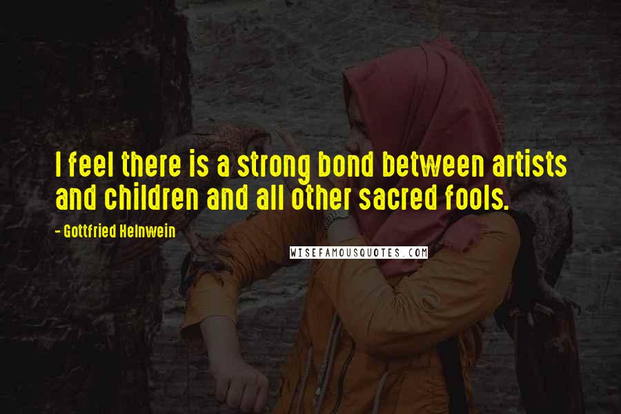 Gottfried Helnwein Quotes: I feel there is a strong bond between artists and children and all other sacred fools.