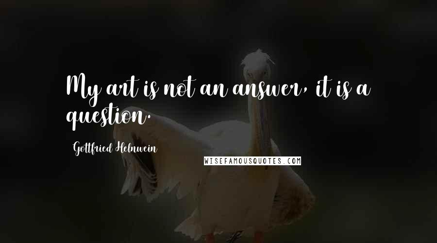 Gottfried Helnwein Quotes: My art is not an answer, it is a question.