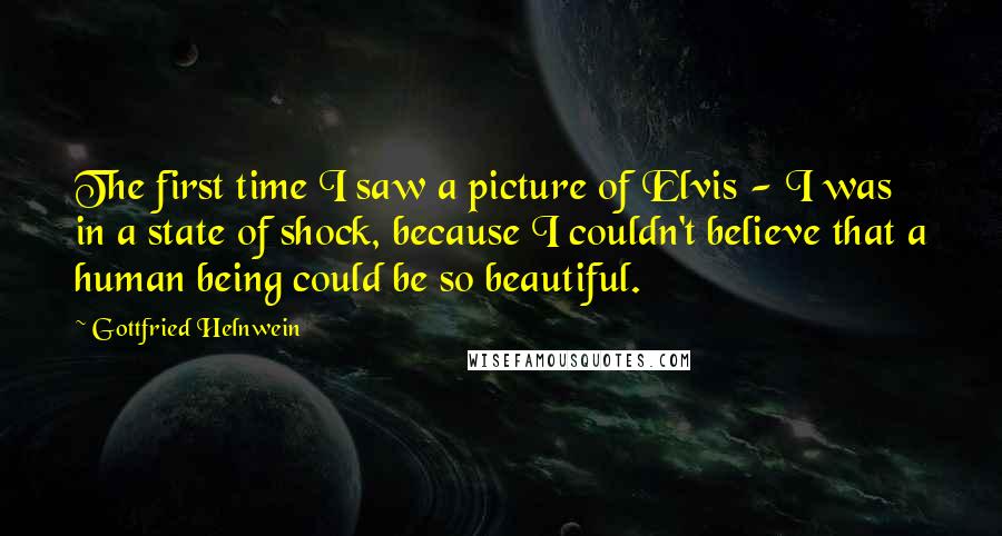 Gottfried Helnwein Quotes: The first time I saw a picture of Elvis - I was in a state of shock, because I couldn't believe that a human being could be so beautiful.