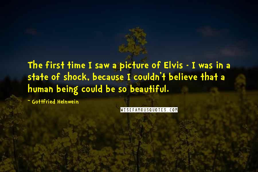 Gottfried Helnwein Quotes: The first time I saw a picture of Elvis - I was in a state of shock, because I couldn't believe that a human being could be so beautiful.