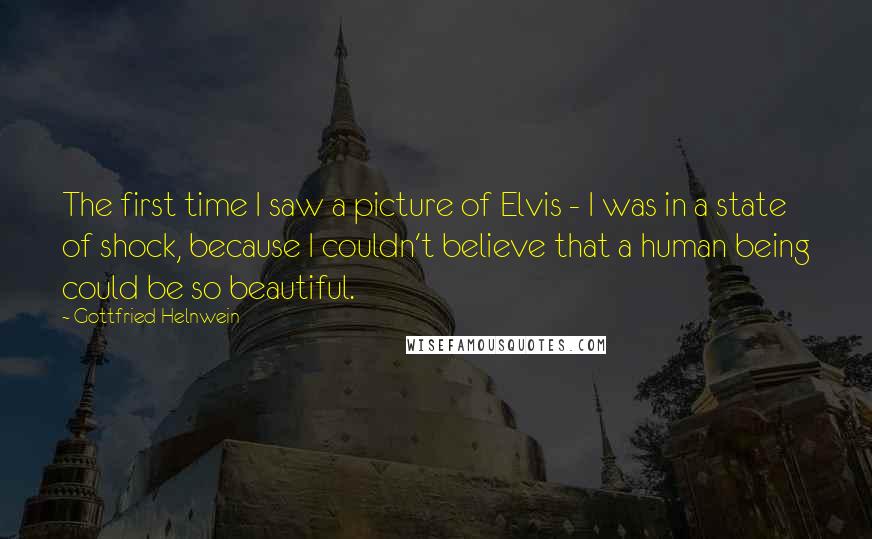 Gottfried Helnwein Quotes: The first time I saw a picture of Elvis - I was in a state of shock, because I couldn't believe that a human being could be so beautiful.