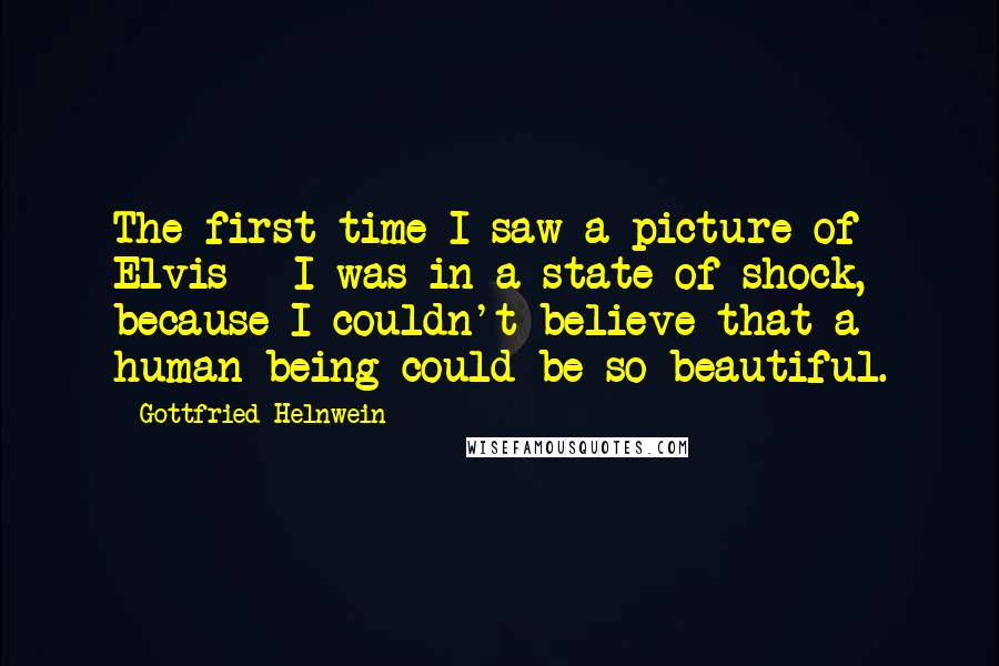 Gottfried Helnwein Quotes: The first time I saw a picture of Elvis - I was in a state of shock, because I couldn't believe that a human being could be so beautiful.