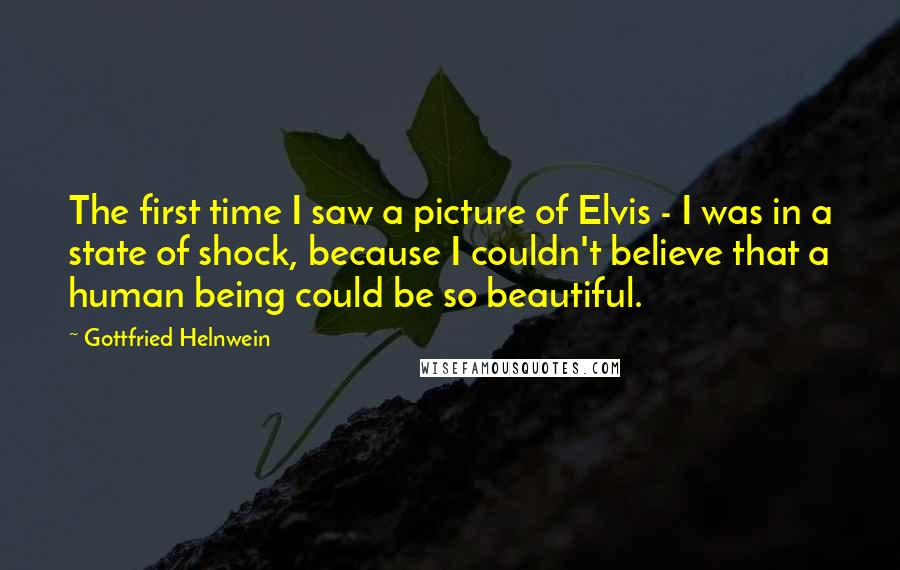 Gottfried Helnwein Quotes: The first time I saw a picture of Elvis - I was in a state of shock, because I couldn't believe that a human being could be so beautiful.