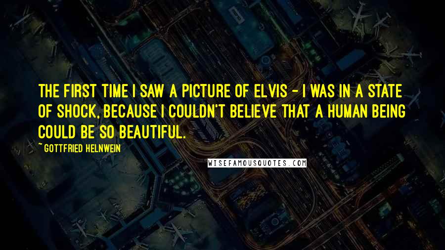 Gottfried Helnwein Quotes: The first time I saw a picture of Elvis - I was in a state of shock, because I couldn't believe that a human being could be so beautiful.