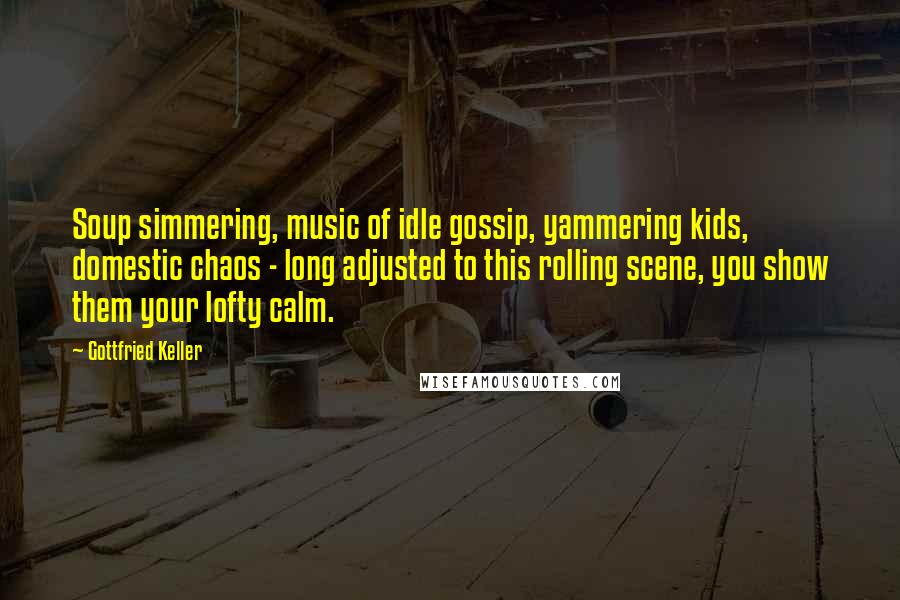 Gottfried Keller Quotes: Soup simmering, music of idle gossip, yammering kids, domestic chaos - long adjusted to this rolling scene, you show them your lofty calm.