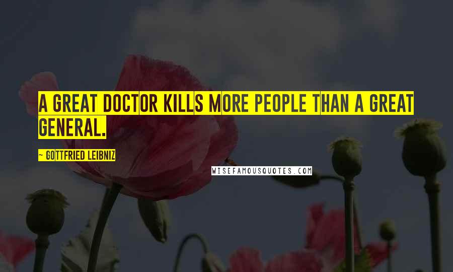 Gottfried Leibniz Quotes: A great doctor kills more people than a great general.