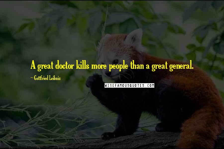 Gottfried Leibniz Quotes: A great doctor kills more people than a great general.