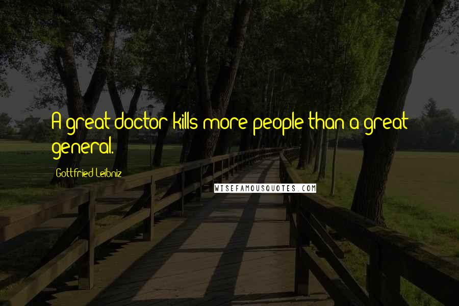 Gottfried Leibniz Quotes: A great doctor kills more people than a great general.