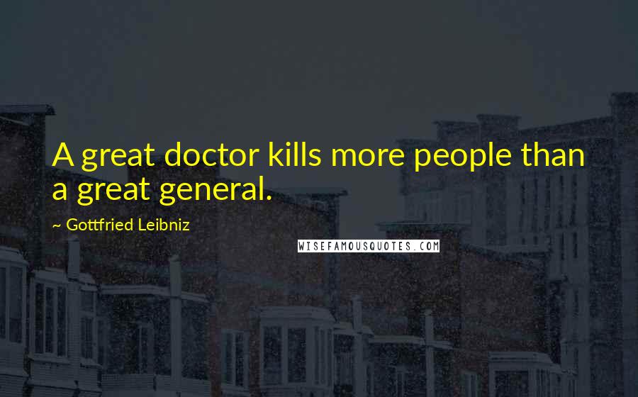 Gottfried Leibniz Quotes: A great doctor kills more people than a great general.