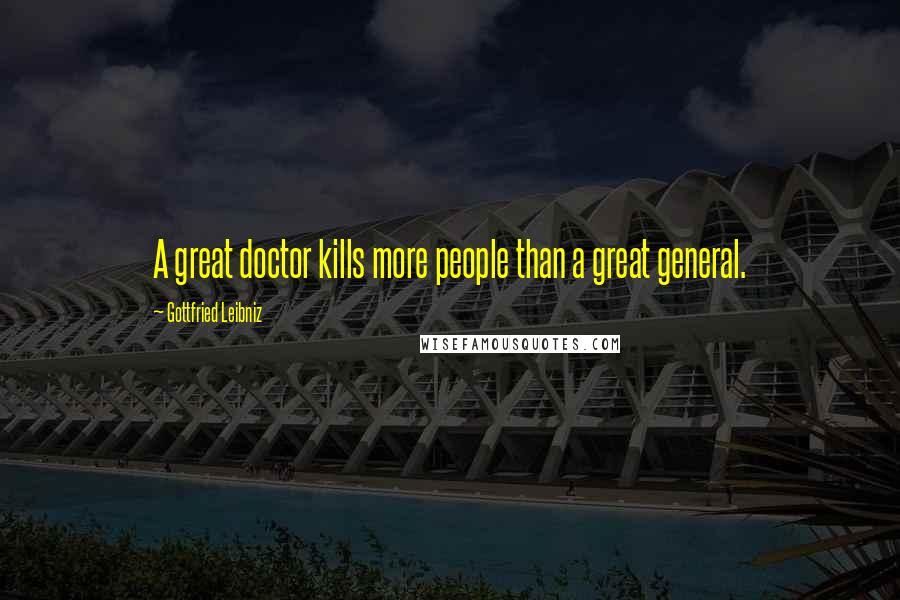 Gottfried Leibniz Quotes: A great doctor kills more people than a great general.