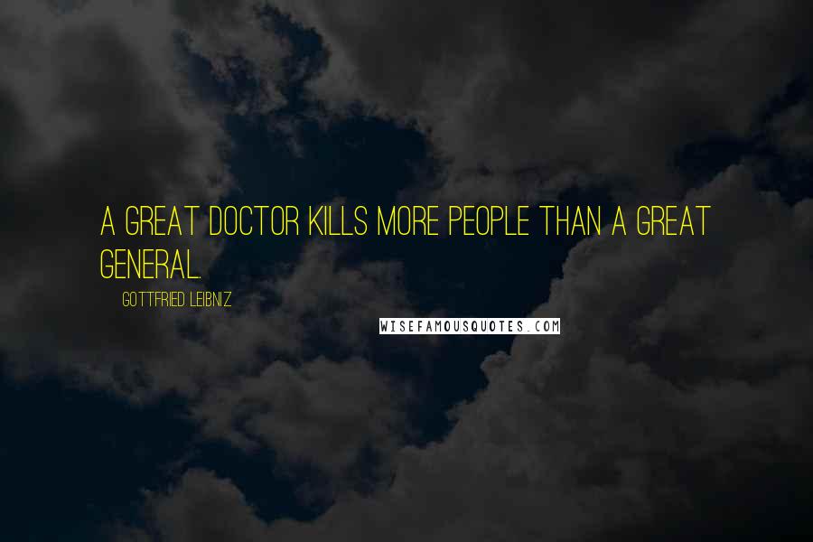 Gottfried Leibniz Quotes: A great doctor kills more people than a great general.