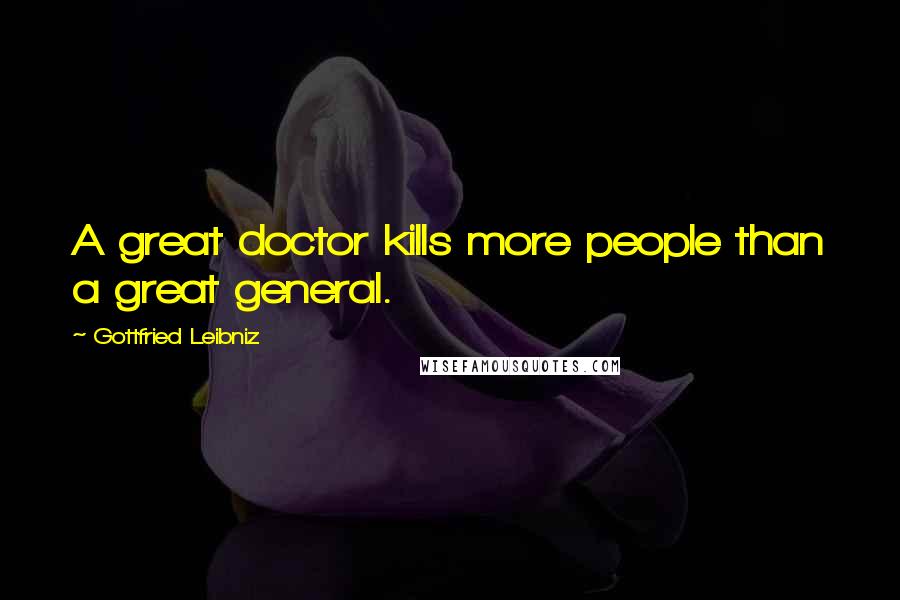 Gottfried Leibniz Quotes: A great doctor kills more people than a great general.